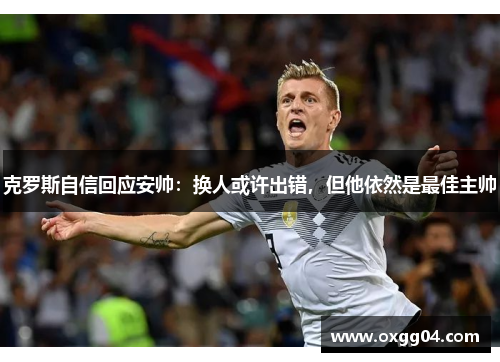 克罗斯自信回应安帅：换人或许出错，但他依然是最佳主帅